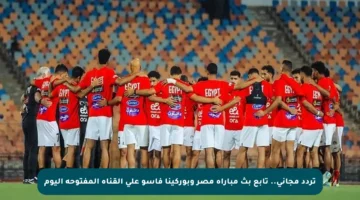 تردد مجاني.. تابع بث مباراة مصر وبوركينا فاسو على القناة المفتوحة اليوم